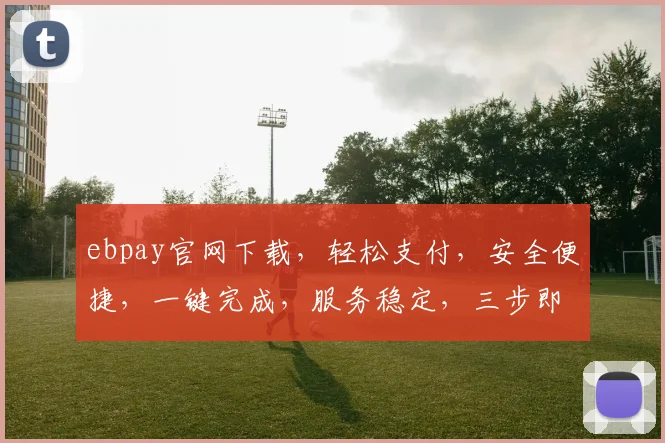 ebpay官网下载，轻松支付，安全便捷，一键完成，服务稳定，三步即可，体验非凡，不容错过，