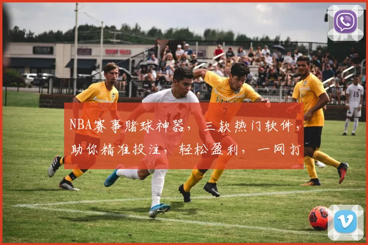 NBA赛事赌球神器，三款热门软件，助你精准投注，轻松盈利，一网打尽