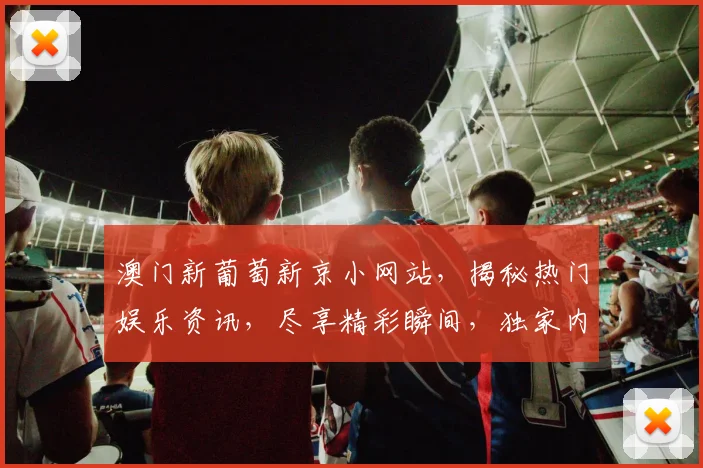 澳门新葡萄新京小网站，揭秘热门娱乐资讯，尽享精彩瞬间，独家内容不容错过
