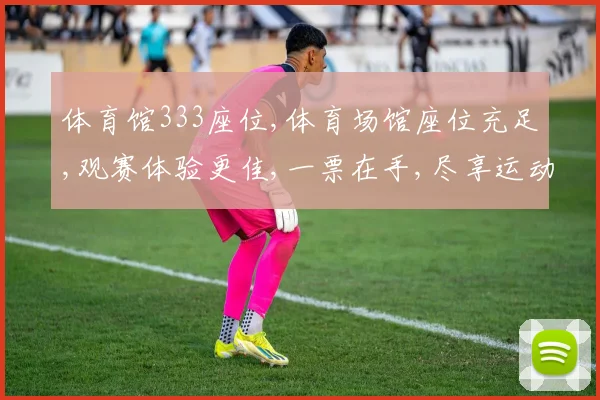 体育馆333座位,体育场馆座位充足,观赛体验更佳,一票在手,尽享运动盛宴,