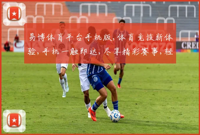 易博体育平台手机版,体育竞技新体验,手机一触即达,尽享精彩赛事,轻松娱乐,乐趣无穷。