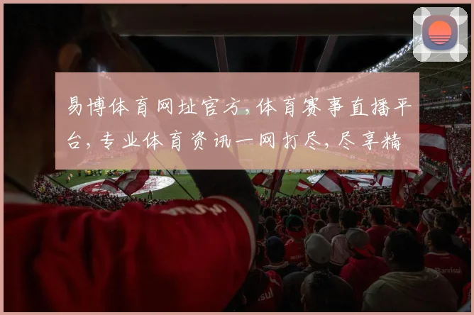 易博体育网址官方,体育赛事直播平台,专业体育资讯一网打尽,尽享精彩赛事