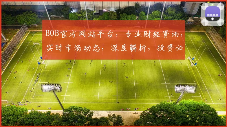 BOB官方网站平台，专业财经资讯，实时市场动态，深度解析，投资必备利器，权威信息两网合一。