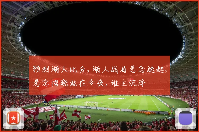 预测湖人比分,湖人战局悬念迭起,悬念揭晓就在今夜,谁主沉浮