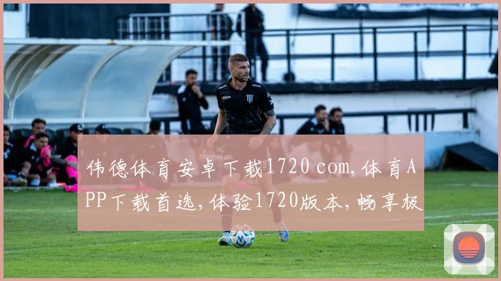 伟德体育安卓下载1720 com,体育APP下载首选,体验1720版本,畅享极致竞技