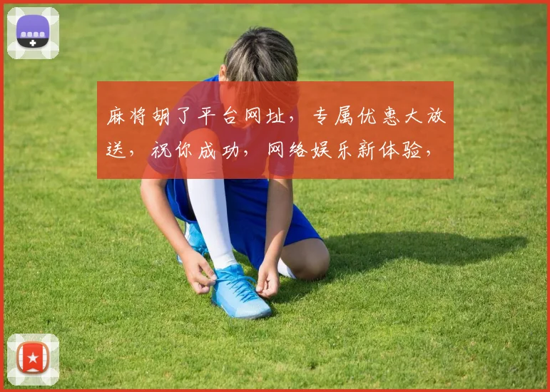 麻将胡了平台网址，专属优惠大放送，祝你成功，网络娱乐新体验，三重惊喜，不容错过