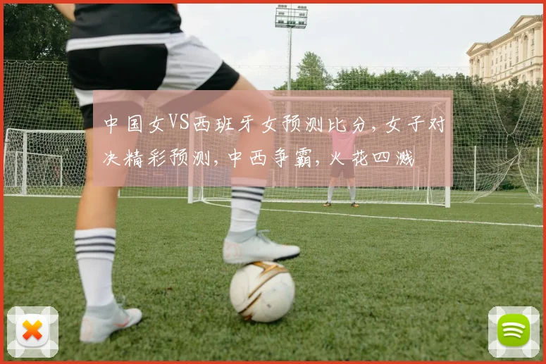 中国女VS西班牙女预测比分,女子对决精彩预测,中西争霸,火花四溅
