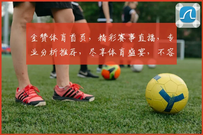金赞体育首页，精彩赛事直播，专业分析推荐，尽享体育盛宴，不容错过